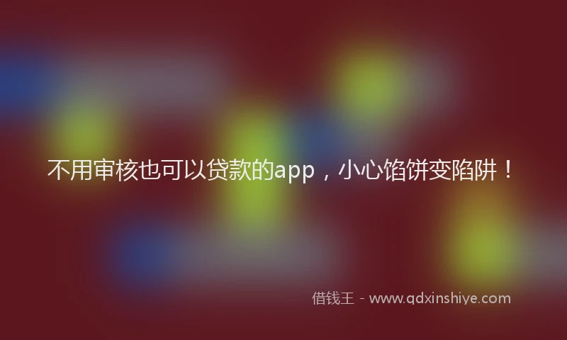 不用审核也可以贷款的app，小心馅饼变陷阱！