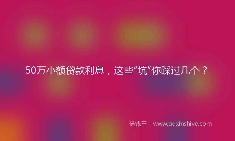 50万小额贷款利息，这些“坑”你踩过几个？