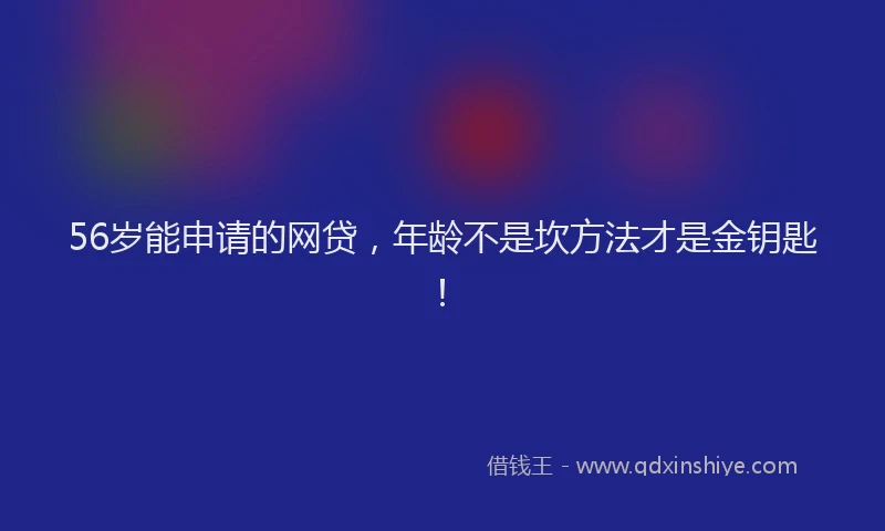 56岁能申请的网贷，年龄不是坎方法才是金钥匙！