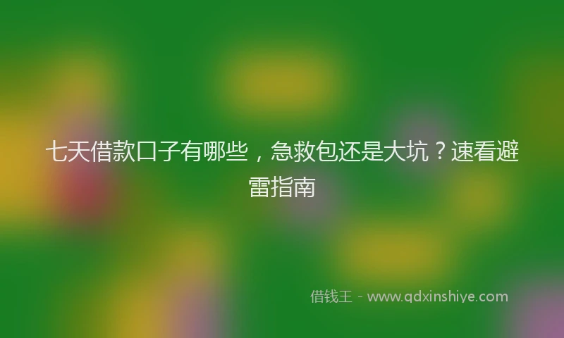 七天借款口子有哪些，急救包还是大坑？速看避雷指南