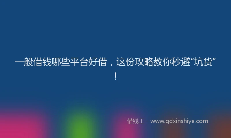 一般借钱哪些平台好借，这份攻略教你秒避“坑货”！