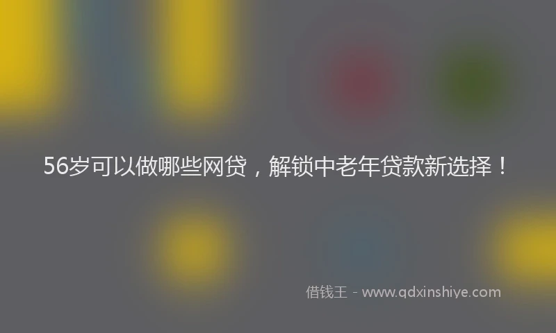 56岁可以做哪些网贷，解锁中老年贷款新选择！