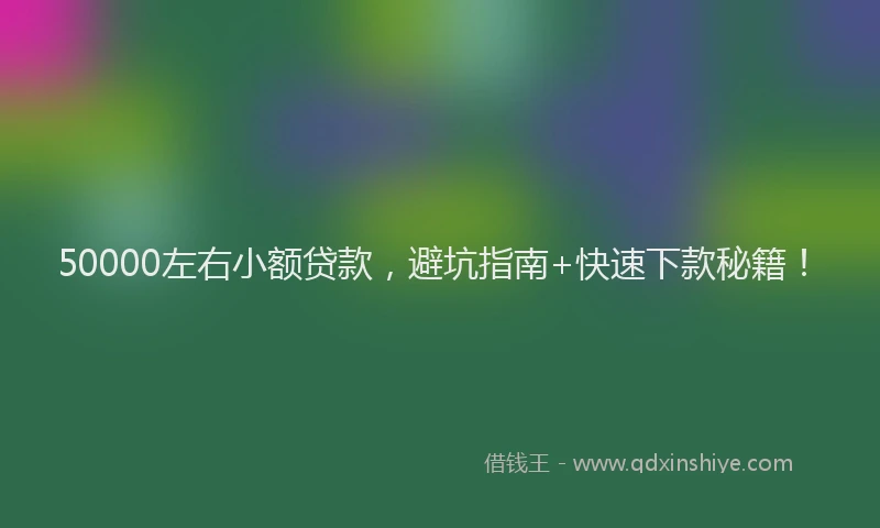 50000左右小额贷款，避坑指南+快速下款秘籍！