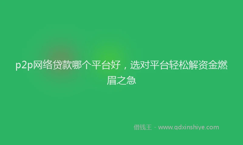 p2p网络贷款哪个平台好，选对平台轻松解资金燃眉之急