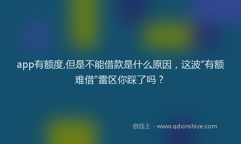 app有额度,但是不能借款是什么原因，这波“有额难借”雷区你踩了吗？