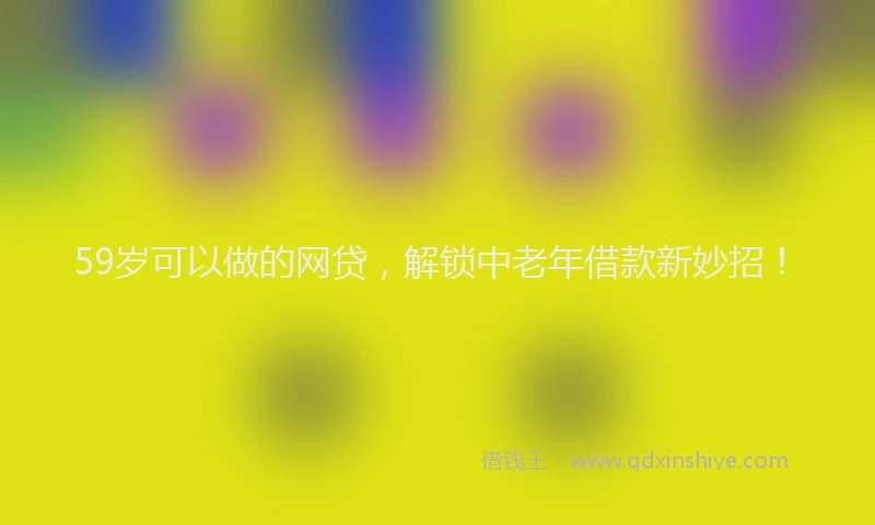 59岁可以做的网贷，解锁中老年借款新妙招！
