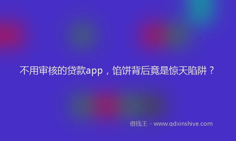 不用审核的贷款app，馅饼背后竟是惊天陷阱？