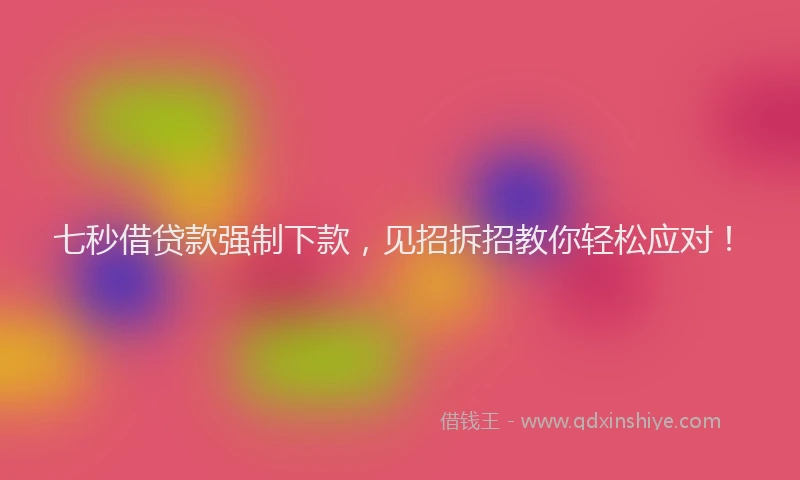 七秒借贷款强制下款，见招拆招教你轻松应对！