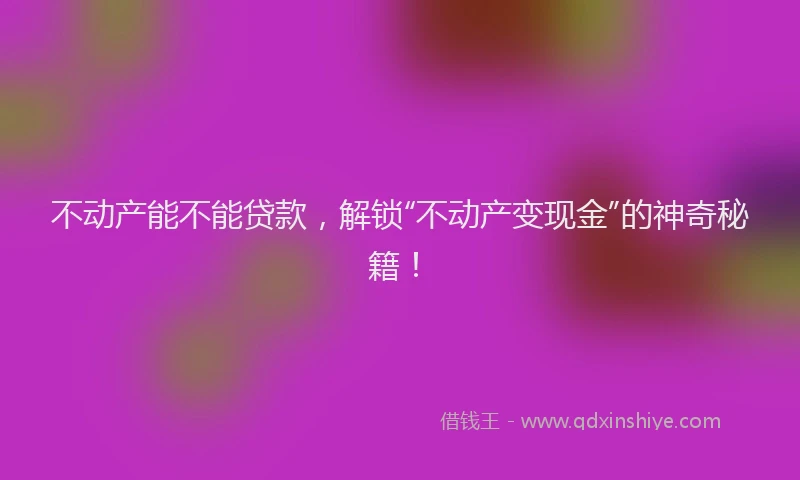 不动产能不能贷款，解锁“不动产变现金”的神奇秘籍！