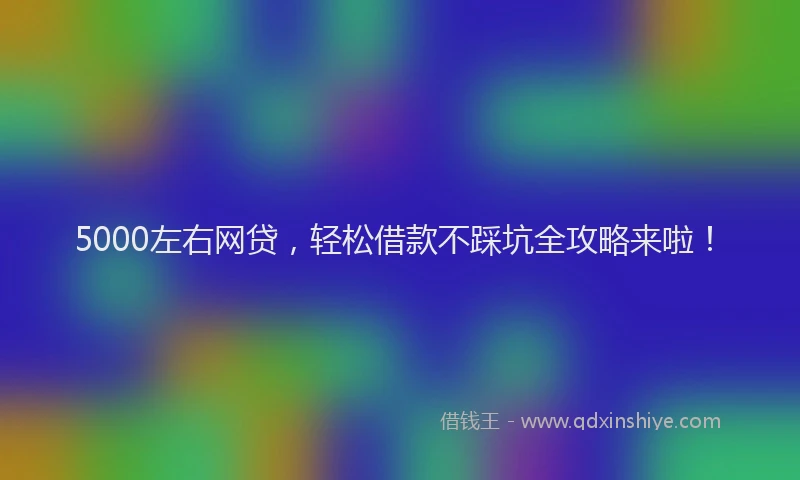 5000左右网贷,轻松借款不踩坑全攻略来啦!