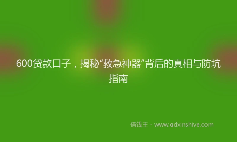600贷款口子，揭秘“救急神器”背后的真相与防坑指南
