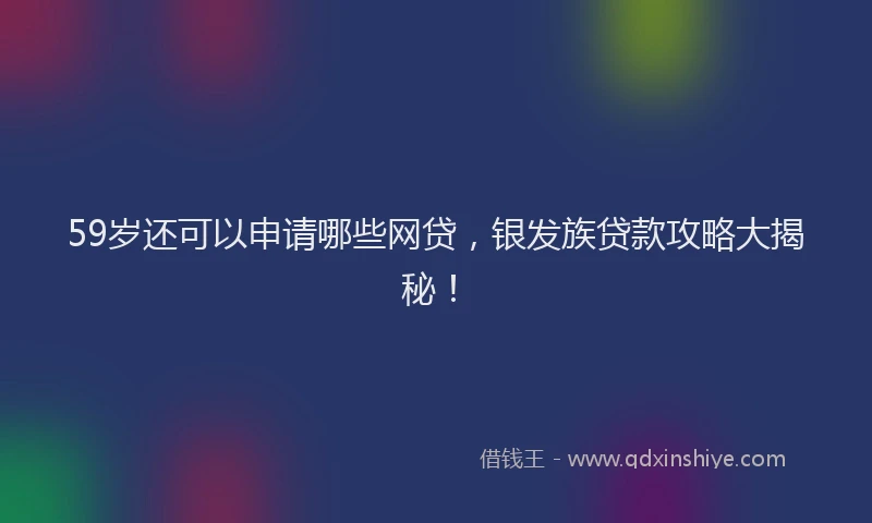 59岁还可以申请哪些网贷，银发族贷款攻略大揭秘！