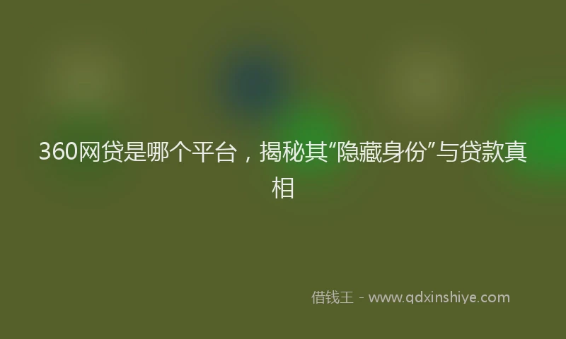 360网贷是哪个平台，揭秘其“隐藏身份”与贷款真相
