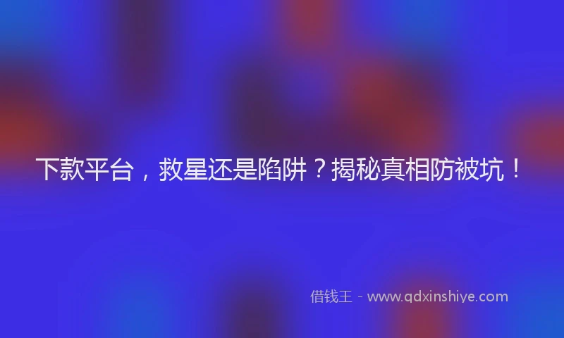 下款平台，救星还是陷阱？揭秘真相防被坑！