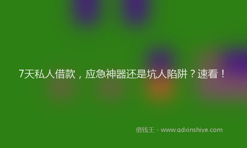 7天私人借款，应急神器还是坑人陷阱？速看！
