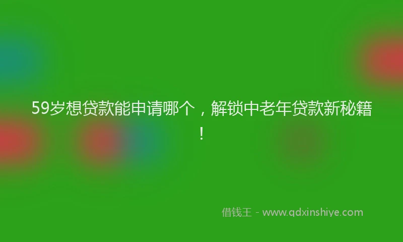 59岁想贷款能申请哪个，解锁中老年贷款新秘籍！