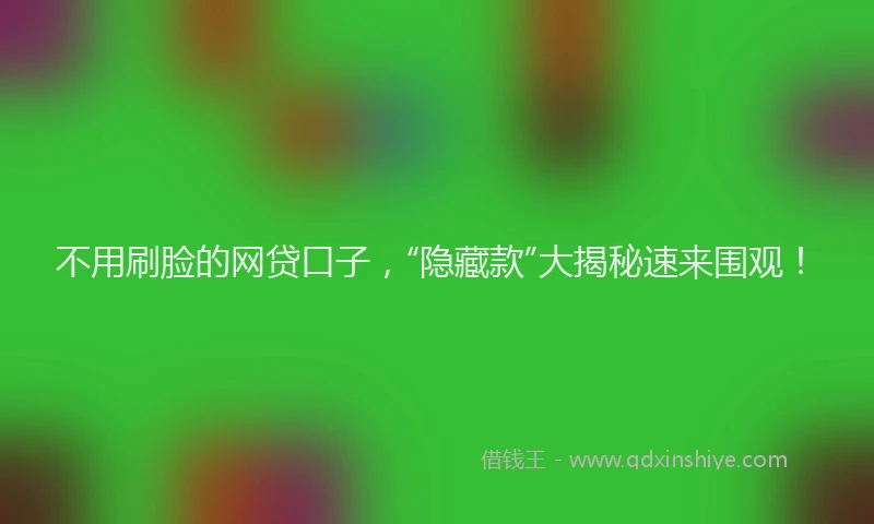 不用刷脸的网贷口子，“隐藏款”大揭秘速来围观！