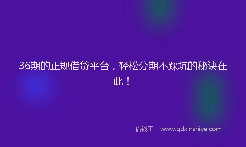 36期的正规借贷平台，轻松分期不踩坑的秘诀在此！