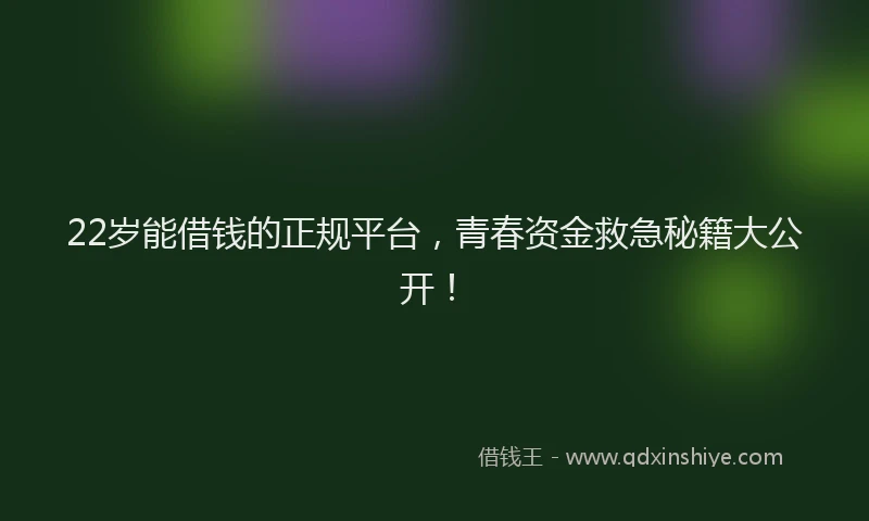 22岁能借钱的正规平台，青春资金救急秘籍大公开！