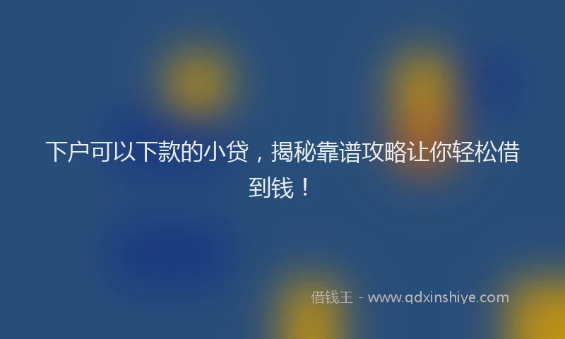 下户可以下款的小贷，揭秘靠谱攻略让你轻松借到钱！