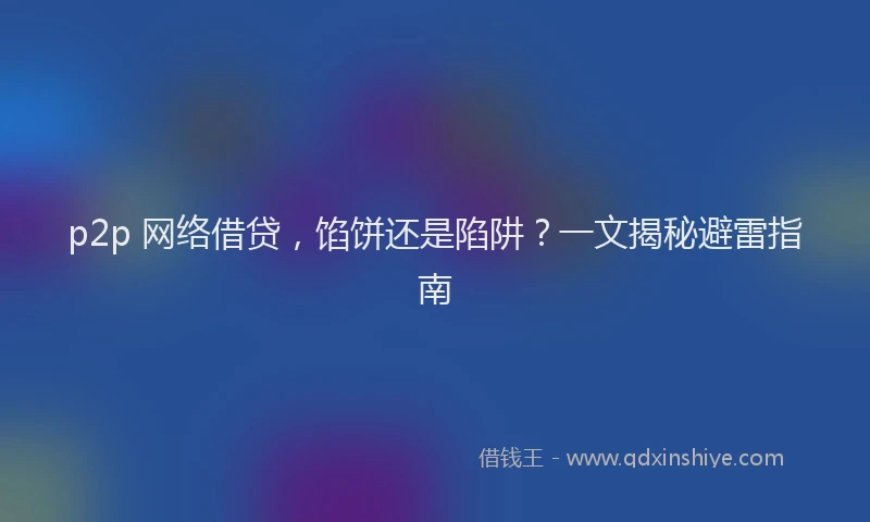 p2p 网络借贷，馅饼还是陷阱？一文揭秘避雷指南