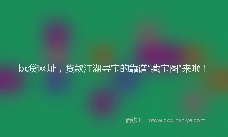 bc贷网址，贷款江湖寻宝的靠谱“藏宝图”来啦！