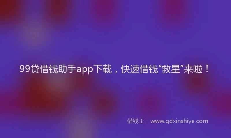 99贷借钱助手app下载，快速借钱“救星”来啦！