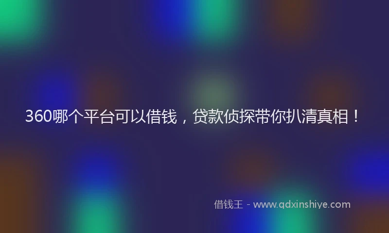 360哪个平台可以借钱，贷款侦探带你扒清真相！