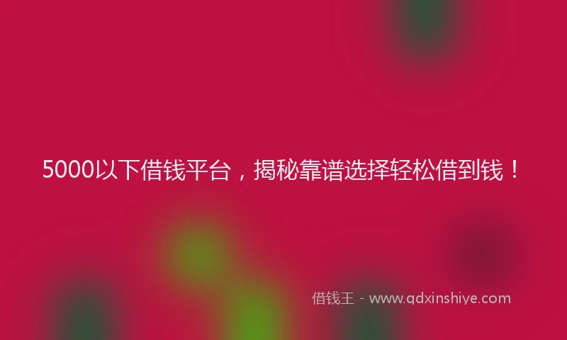 5000以下借钱平台，揭秘靠谱选择轻松借到钱！