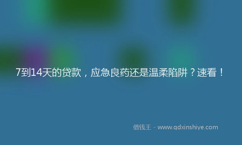 7到14天的贷款，应急良药还是温柔陷阱？速看！