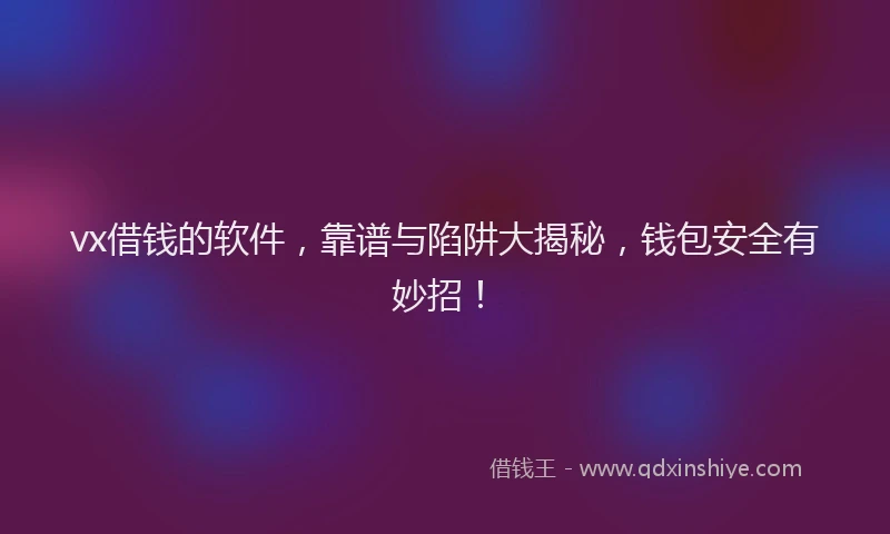 vx借钱的软件，靠谱与陷阱大揭秘，钱包安全有妙招！