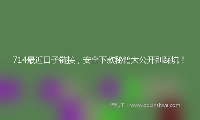 714最近口子链接,安全下款秘籍大公开别踩坑!
