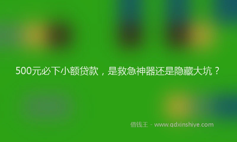 500元必下小额贷款，是救急神器还是隐藏大坑？