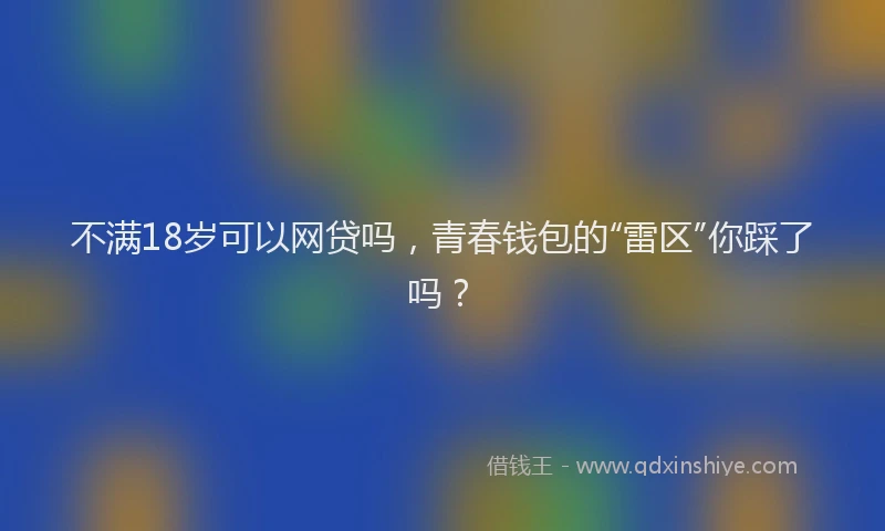 不满18岁可以网贷吗，青春钱包的“雷区”你踩了吗？