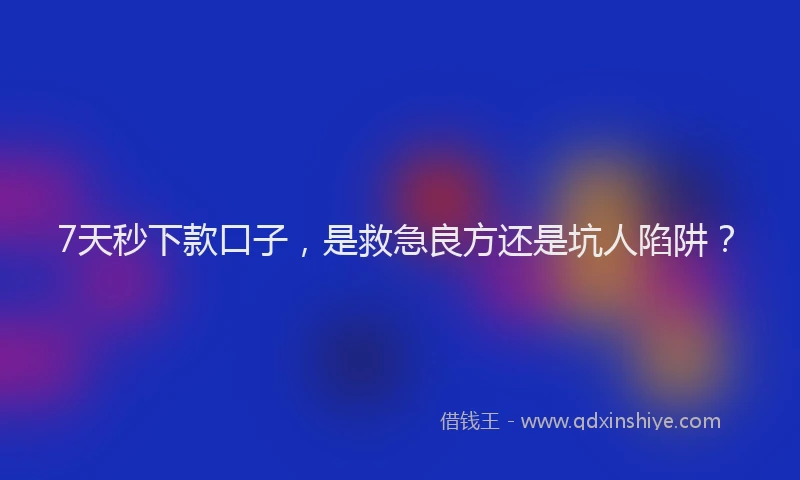 7天秒下款口子，是救急良方还是坑人陷阱？