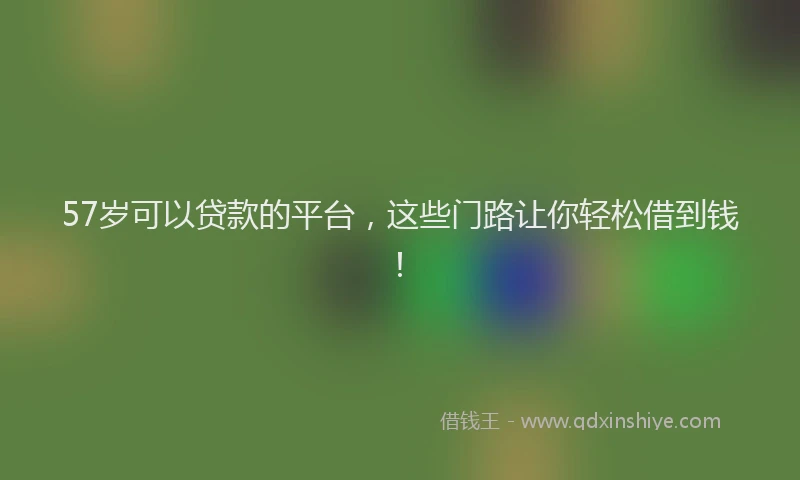 57岁可以贷款的平台，这些门路让你轻松借到钱！
