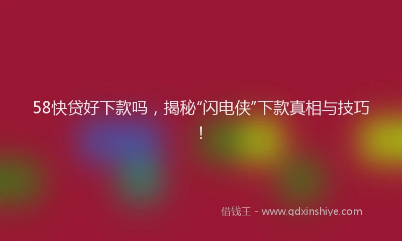 58快贷好下款吗，揭秘“闪电侠”下款真相与技巧！