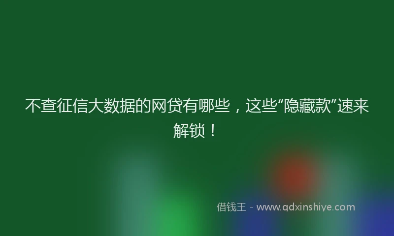 不查征信大数据的网贷有哪些，这些“隐藏款”速来解锁！