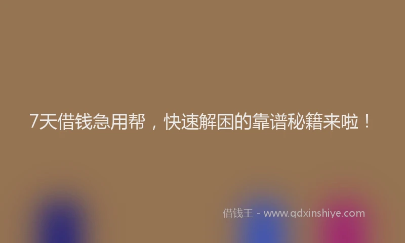 7天借钱急用帮，快速解困的靠谱秘籍来啦！