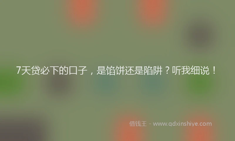 7天贷必下的口子，是馅饼还是陷阱？听我细说！