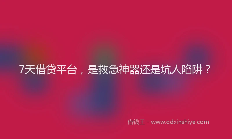 7天借贷平台，是救急神器还是坑人陷阱？