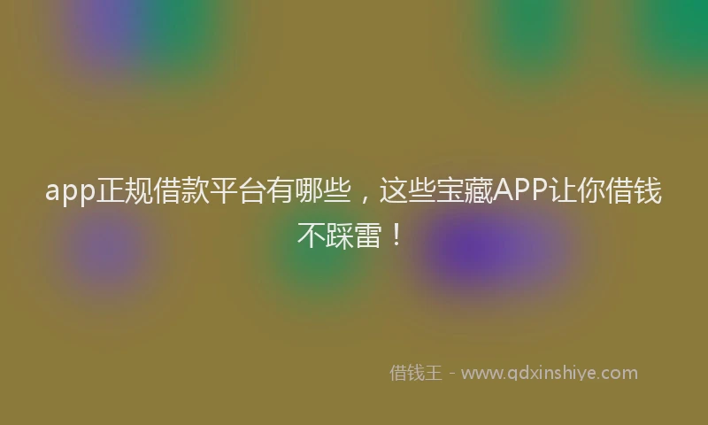 app正规借款平台有哪些，这些宝藏APP让你借钱不踩雷！