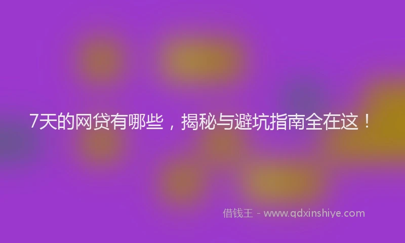 7天的网贷有哪些，揭秘与避坑指南全在这！