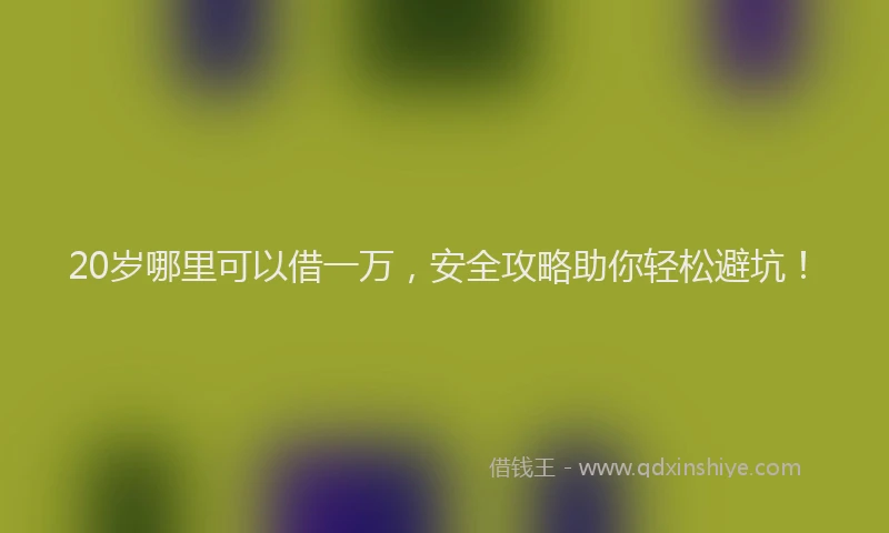 20岁哪里可以借一万，安全攻略助你轻松避坑！