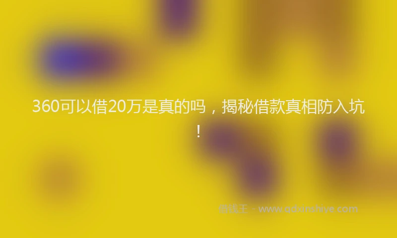 360可以借20万是真的吗，揭秘借款真相防入坑！