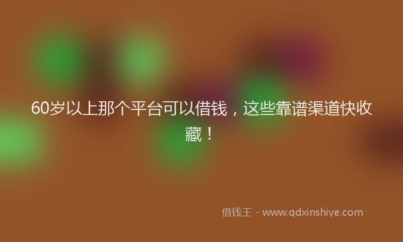 60岁以上那个平台可以借钱，这些靠谱渠道快收藏！