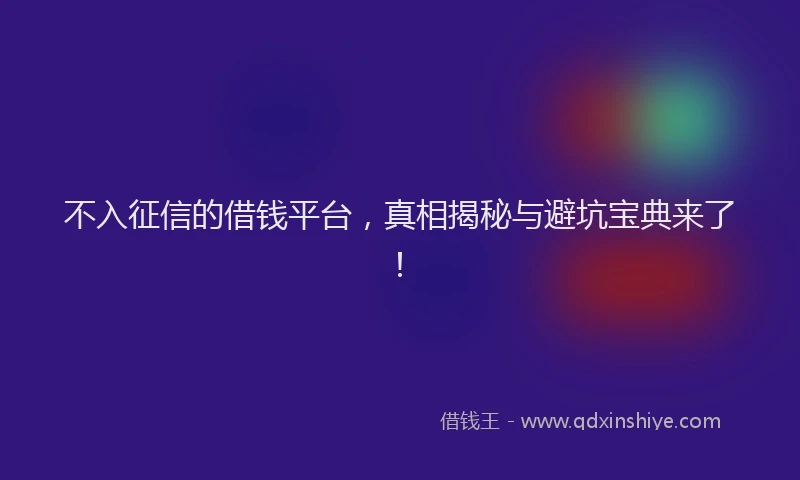 不入征信的借钱平台，真相揭秘与避坑宝典来了！