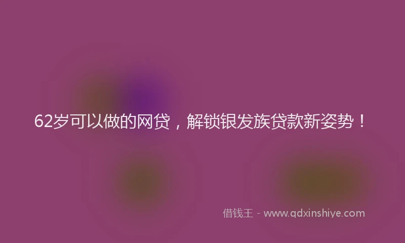 62岁可以做的网贷，解锁银发族贷款新姿势！