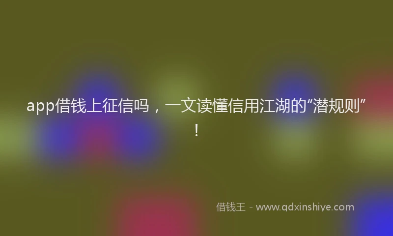 app借钱上征信吗，一文读懂信用江湖的“潜规则”！