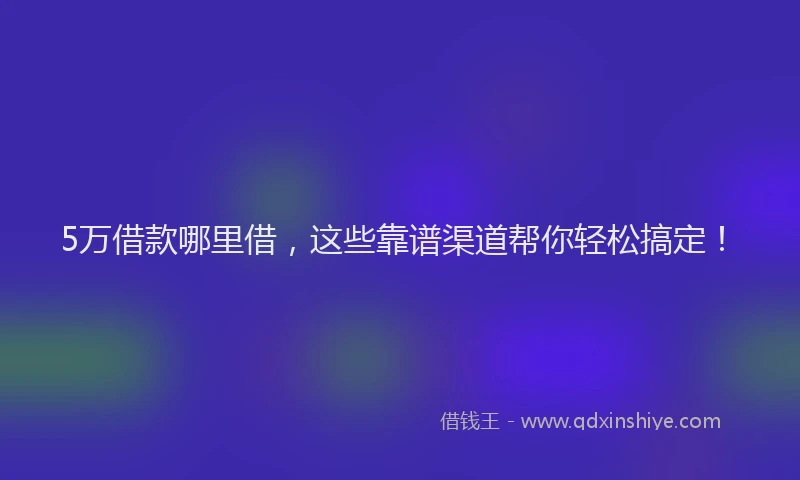 5万借款哪里借,这些靠谱渠道帮你轻松搞定!